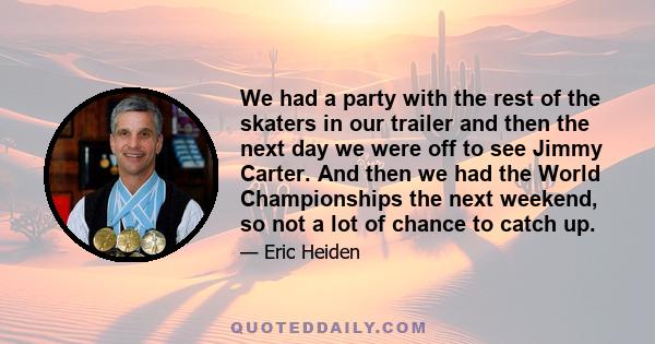 We had a party with the rest of the skaters in our trailer and then the next day we were off to see Jimmy Carter. And then we had the World Championships the next weekend, so not a lot of chance to catch up.