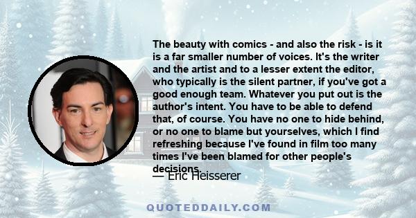 The beauty with comics - and also the risk - is it is a far smaller number of voices. It's the writer and the artist and to a lesser extent the editor, who typically is the silent partner, if you've got a good enough