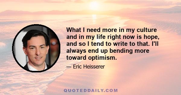 What I need more in my culture and in my life right now is hope, and so I tend to write to that. I'll always end up bending more toward optimism.