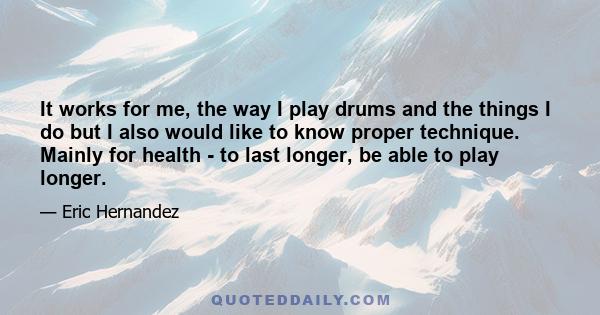 It works for me, the way I play drums and the things I do but I also would like to know proper technique. Mainly for health - to last longer, be able to play longer.