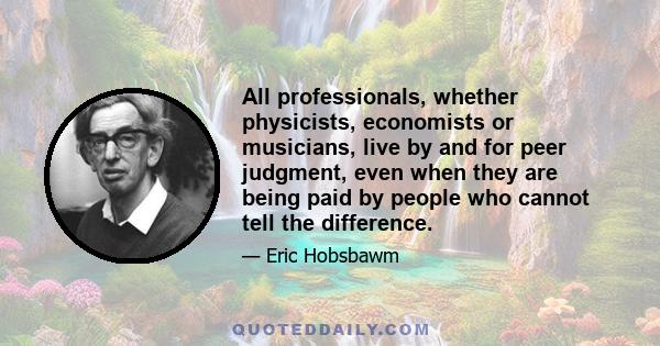 All professionals, whether physicists, economists or musicians, live by and for peer judgment, even when they are being paid by people who cannot tell the difference.