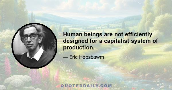 Human beings are not efficiently designed for a capitalist system of production.