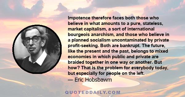 Impotence therefore faces both those who believe in what amounts to a pure, stateless, market capitalism, a sort of international bourgeois anarchism, and those who believe in a planned socialism uncontaminated by