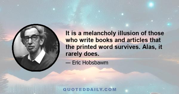 It is a melancholy illusion of those who write books and articles that the printed word survives. Alas, it rarely does.