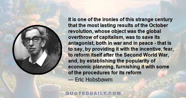 It is one of the ironies of this strange century that the most lasting results of the October revolution, whose object was the global overthrow of capitalism, was to save its antagonist, both in war and in peace - that