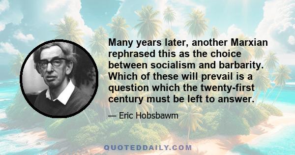 Many years later, another Marxian rephrased this as the choice between socialism and barbarity. Which of these will prevail is a question which the twenty-first century must be left to answer.