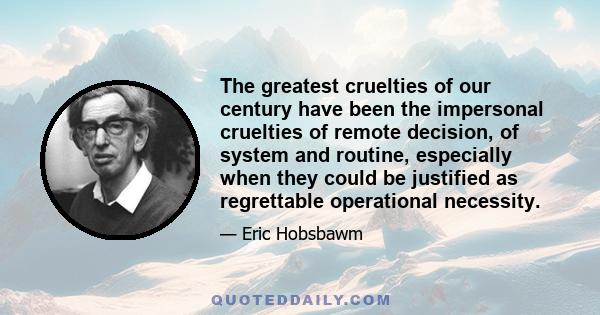 The greatest cruelties of our century have been the impersonal cruelties of remote decision, of system and routine, especially when they could be justified as regrettable operational necessity.