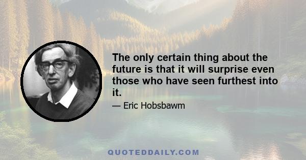 The only certain thing about the future is that it will surprise even those who have seen furthest into it.