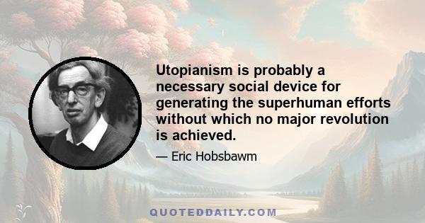 Utopianism is probably a necessary social device for generating the superhuman efforts without which no major revolution is achieved.