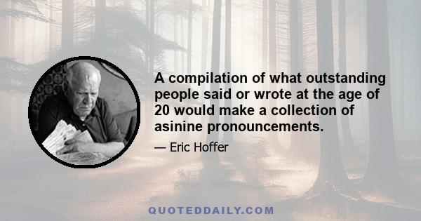 A compilation of what outstanding people said or wrote at the age of 20 would make a collection of asinine pronouncements.