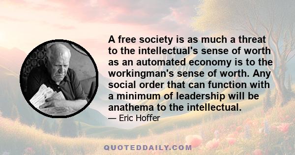 A free society is as much a threat to the intellectual's sense of worth as an automated economy is to the workingman's sense of worth. Any social order that can function with a minimum of leadership will be anathema to