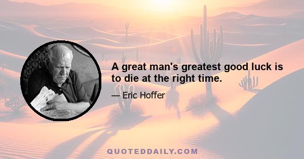 A great man's greatest good luck is to die at the right time.