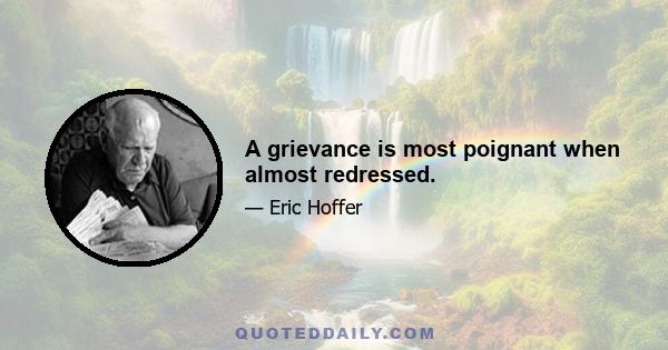 A grievance is most poignant when almost redressed.