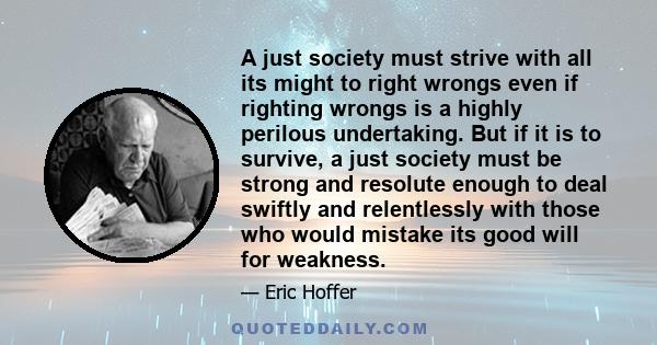 A just society must strive with all its might to right wrongs even if righting wrongs is a highly perilous undertaking. But if it is to survive, a just society must be strong and resolute enough to deal swiftly and