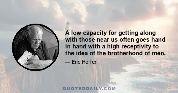 A low capacity for getting along with those near us often goes hand in hand with a high receptivity to the idea of the brotherhood of men.