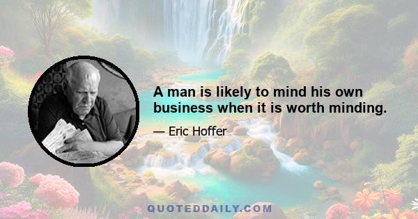 A man is likely to mind his own business when it is worth minding.