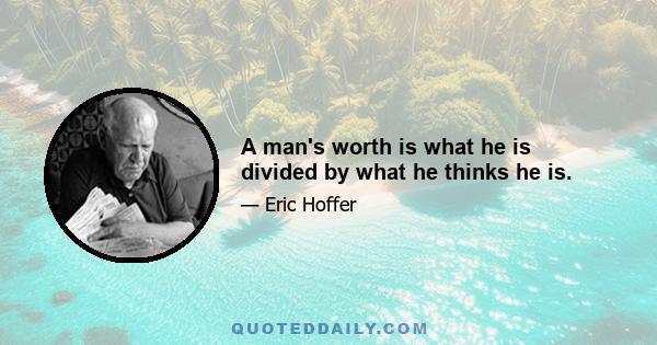 A man's worth is what he is divided by what he thinks he is.