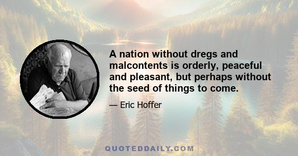 A nation without dregs and malcontents is orderly, peaceful and pleasant, but perhaps without the seed of things to come.