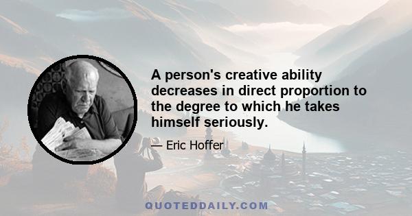 A person's creative ability decreases in direct proportion to the degree to which he takes himself seriously.