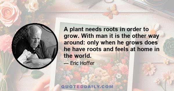 A plant needs roots in order to grow. With man it is the other way around: only when he grows does he have roots and feels at home in the world.