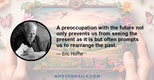 A preoccupation with the future not only prevents us from seeing the present as it is but often prompts us to rearrange the past.