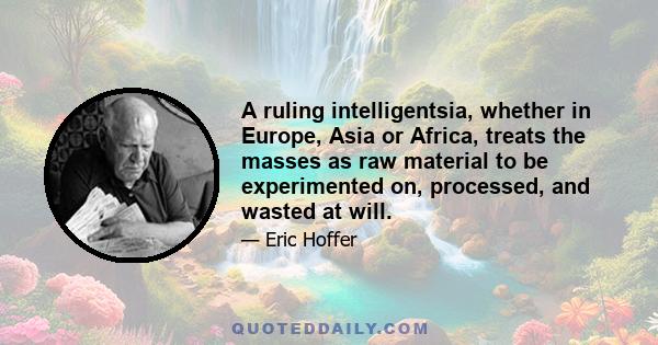 A ruling intelligentsia, whether in Europe, Asia or Africa, treats the masses as raw material to be experimented on, processed, and wasted at will.