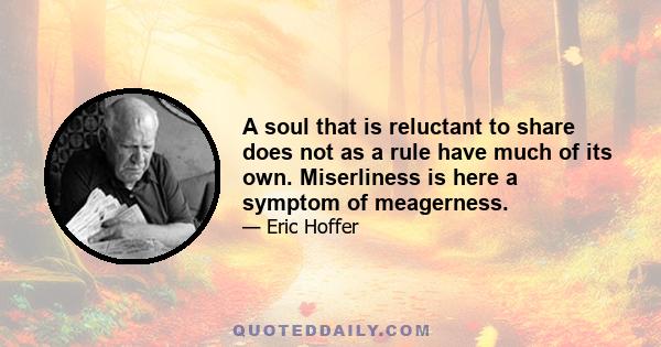 A soul that is reluctant to share does not as a rule have much of its own. Miserliness is here a symptom of meagerness.