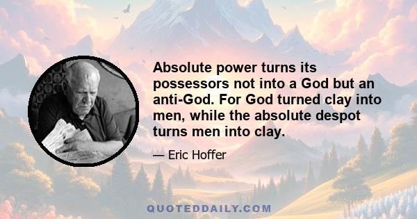 Absolute power turns its possessors not into a God but an anti-God. For God turned clay into men, while the absolute despot turns men into clay.