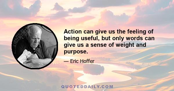 Action can give us the feeling of being useful, but only words can give us a sense of weight and purpose.