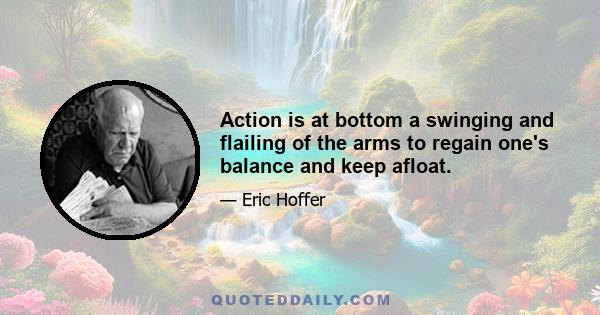 Action is at bottom a swinging and flailing of the arms to regain one's balance and keep afloat.