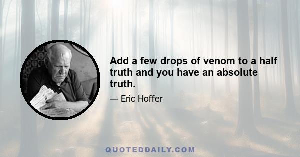 Add a few drops of venom to a half truth and you have an absolute truth.