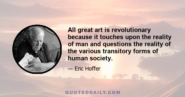 All great art is revolutionary because it touches upon the reality of man and questions the reality of the various transitory forms of human society.