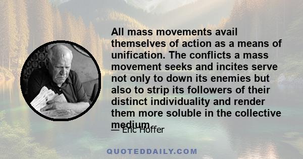 All mass movements avail themselves of action as a means of unification. The conflicts a mass movement seeks and incites serve not only to down its enemies but also to strip its followers of their distinct individuality 