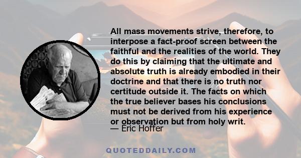 All mass movements strive, therefore, to interpose a fact-proof screen between the faithful and the realities of the world. They do this by claiming that the ultimate and absolute truth is already embodied in their