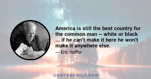 America is still the best country for the common man -- white or black ... if he can't make it here he won't make it anywhere else.