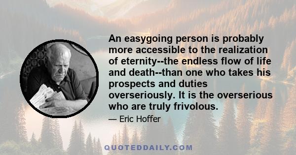 An easygoing person is probably more accessible to the realization of eternity--the endless flow of life and death--than one who takes his prospects and duties overseriously. It is the overserious who are truly