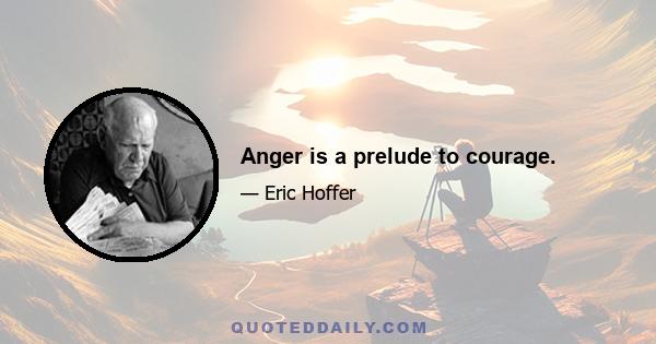 Anger is a prelude to courage.