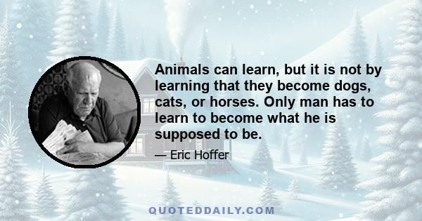 Animals can learn, but it is not by learning that they become dogs, cats, or horses. Only man has to learn to become what he is supposed to be.