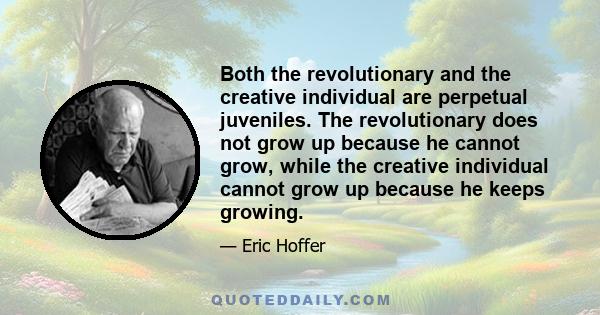 Both the revolutionary and the creative individual are perpetual juveniles. The revolutionary does not grow up because he cannot grow, while the creative individual cannot grow up because he keeps growing.