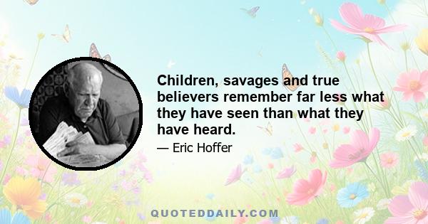 Children, savages and true believers remember far less what they have seen than what they have heard.