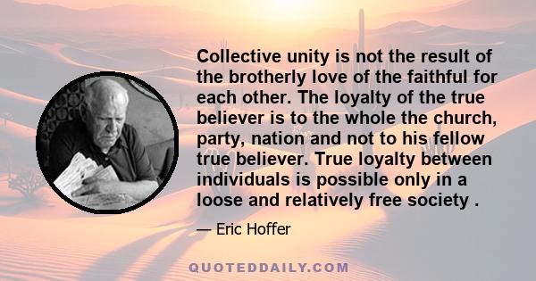 Collective unity is not the result of the brotherly love of the faithful for each other. The loyalty of the true believer is to the whole the church, party, nation and not to his fellow true believer. True loyalty