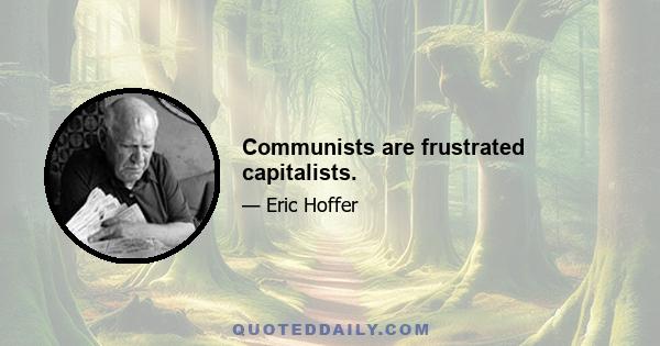 Communists are frustrated capitalists.