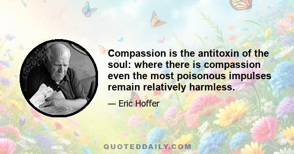 Compassion is the antitoxin of the soul: where there is compassion even the most poisonous impulses remain relatively harmless.