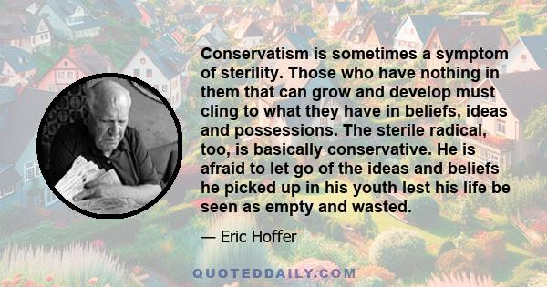 Conservatism is sometimes a symptom of sterility. Those who have nothing in them that can grow and develop must cling to what they have in beliefs, ideas and possessions. The sterile radical, too, is basically