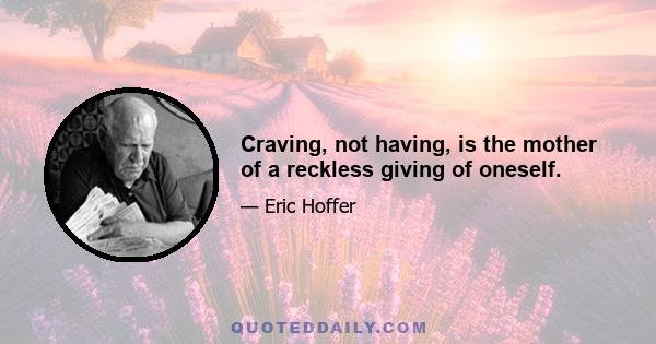 Craving, not having, is the mother of a reckless giving of oneself.