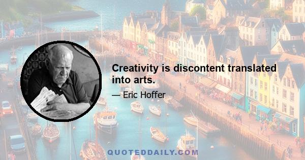 Creativity is discontent translated into arts.