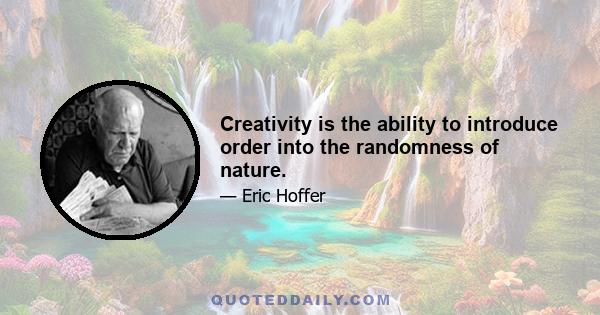 Creativity is the ability to introduce order into the randomness of nature.