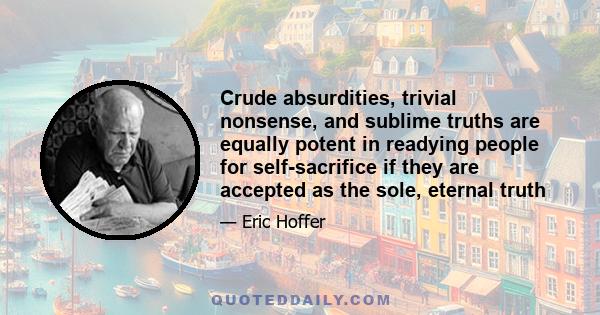 Crude absurdities, trivial nonsense, and sublime truths are equally potent in readying people for self-sacrifice if they are accepted as the sole, eternal truth