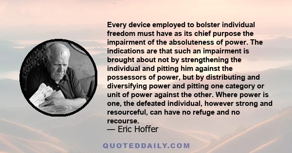 Every device employed to bolster individual freedom must have as its chief purpose the impairment of the absoluteness of power. The indications are that such an impairment is brought about not by strengthening the