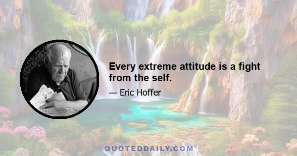 Every extreme attitude is a fight from the self.